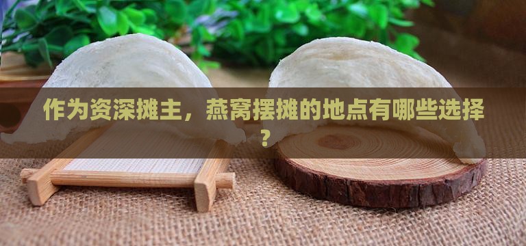 作为资深摊主，燕窝摆摊的地点有哪些选择？
