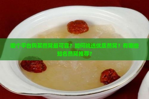 哪个平台购买燕窝最可靠？如何挑选优质燕窝？有哪些知名燕窝推荐？