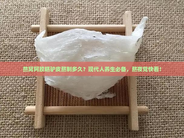 燕窝阿胶糕驴皮熬制多久？现代人养生必备，熬夜党快看！