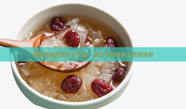 燕窝回国携带多少合适：规定下能带多少燕窝详解