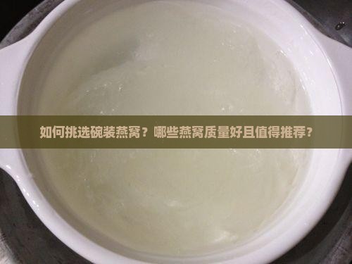 如何挑选碗装燕窝？哪些燕窝质量好且值得推荐？