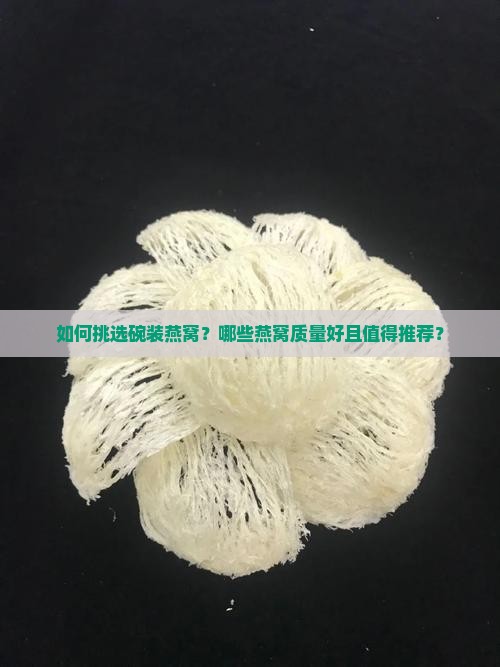 如何挑选碗装燕窝？哪些燕窝质量好且值得推荐？