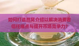 如何打造燕窝介绍以解决消费者信任痛点与提升市场竞争力？