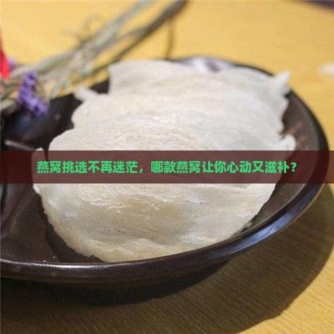 燕窝挑选不再迷茫，哪款燕窝让你心动又滋补？
