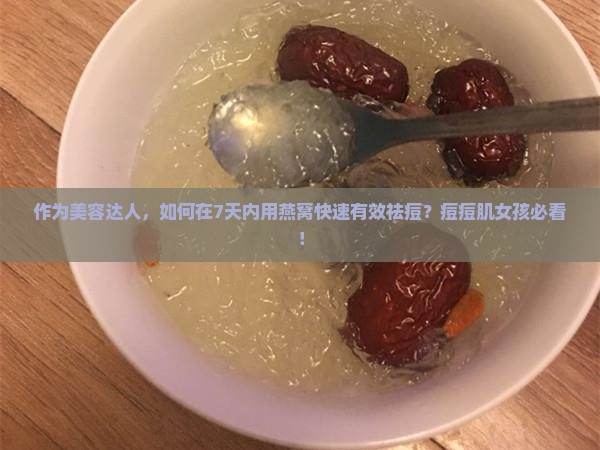 作为美容达人，如何在7天内用燕窝快速有效祛痘？痘痘肌女孩必看！