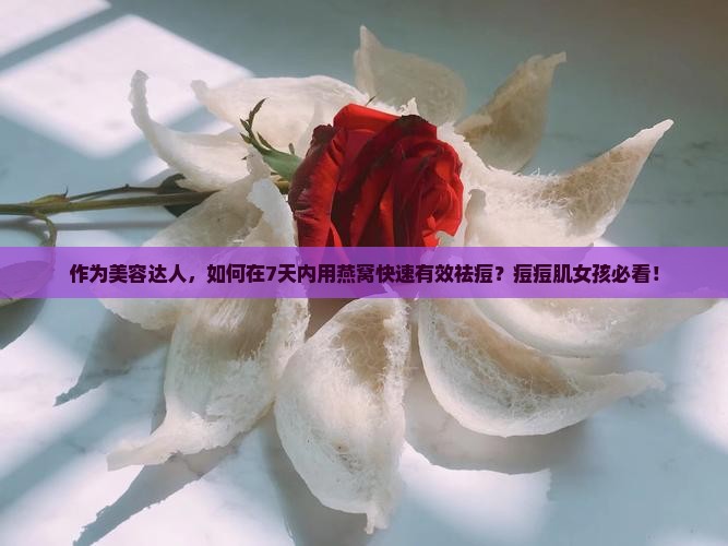 作为美容达人，如何在7天内用燕窝快速有效祛痘？痘痘肌女孩必看！