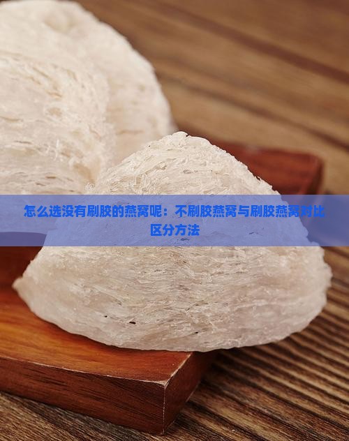 怎么选没有刷胶的燕窝呢：不刷胶燕窝与刷胶燕窝对比区分方法