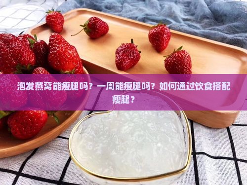 泡发燕窝能瘦腿吗？一周能瘦腿吗？如何通过饮食搭配瘦腿？
