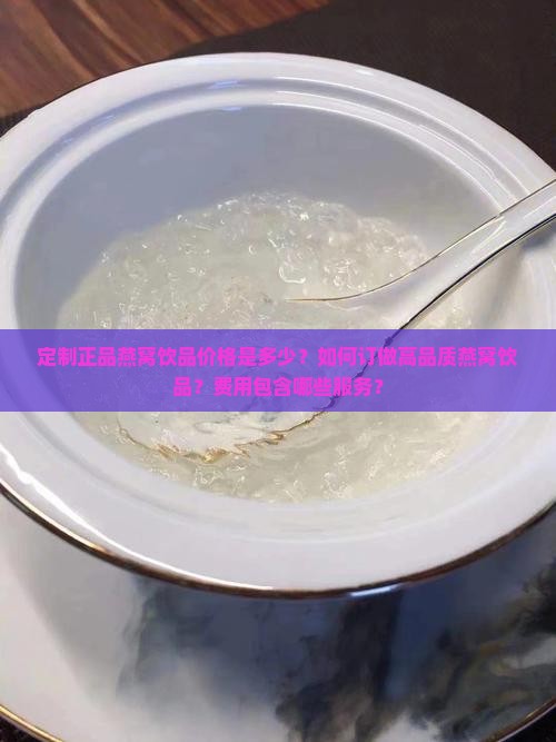 定制正品燕窝饮品价格是多少？如何订做高品质燕窝饮品？费用包含哪些服务？