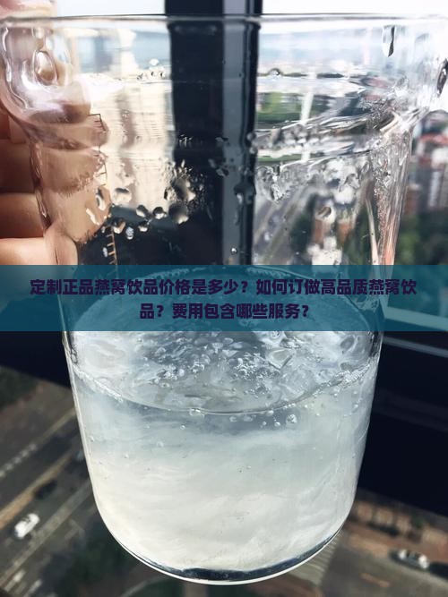 定制正品燕窝饮品价格是多少？如何订做高品质燕窝饮品？费用包含哪些服务？
