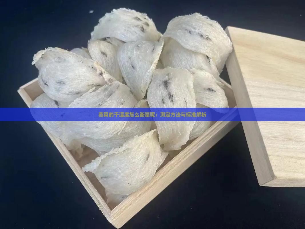 燕窝的干湿度怎么衡量呢：测定方法与标准解析