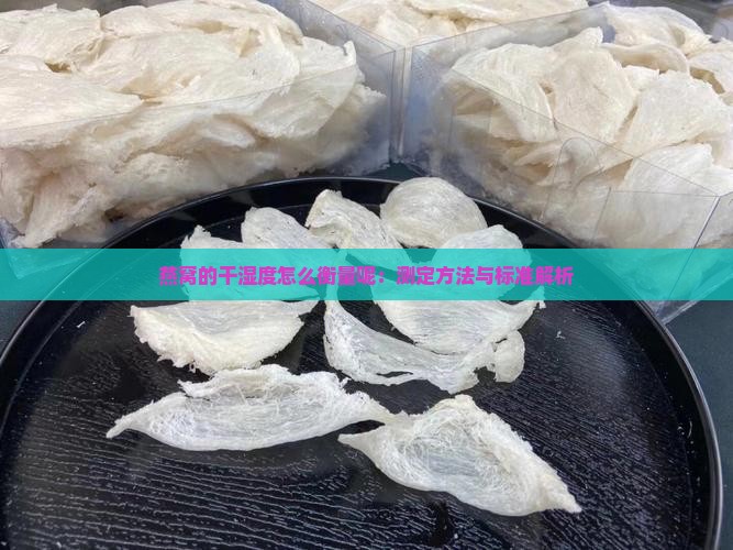 燕窝的干湿度怎么衡量呢：测定方法与标准解析