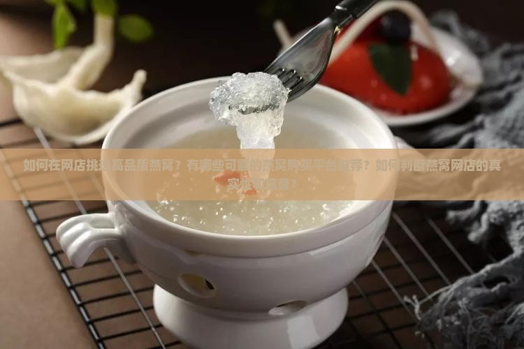 如何在网店挑选高品质燕窝？有哪些可靠的燕窝购买平台推荐？如何判断燕窝网店的真实性和信誉？