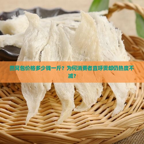 燕窝包价格多少钱一斤？为何消费者直呼贵却仍热度不减？