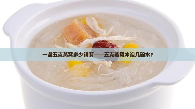 一盏五克燕窝多少钱啊——五克燕窝冲泡几碗水？
