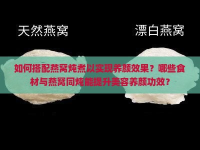 如何搭配燕窝炖煮以实现养颜效果？哪些食材与燕窝同炖能提升美容养颜功效？