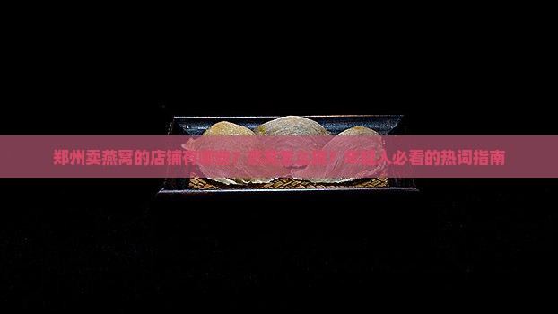 郑州卖燕窝的店铺有哪些？燕窝怎么挑？年轻人必看的热词指南