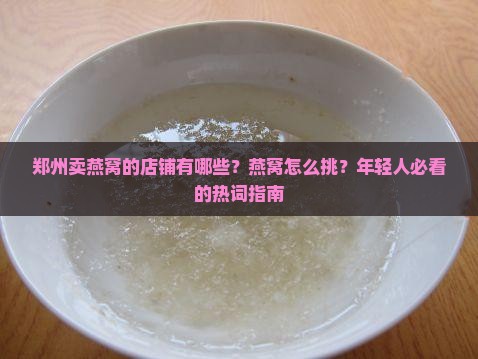 郑州卖燕窝的店铺有哪些？燕窝怎么挑？年轻人必看的热词指南