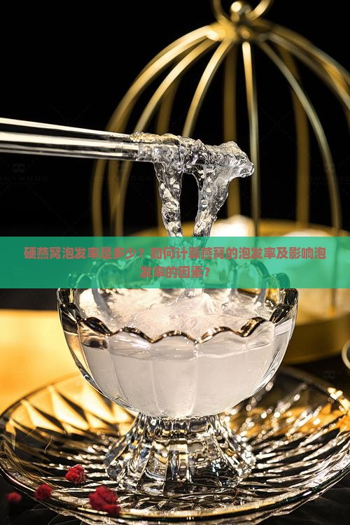 硬燕窝泡发率是多少？如何计算燕窝的泡发率及影响泡发率的因素？