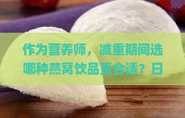 作为营养师，减重期间选哪种燕窝饮品更合适？日常餐后如何饮用，让身材更匀称？