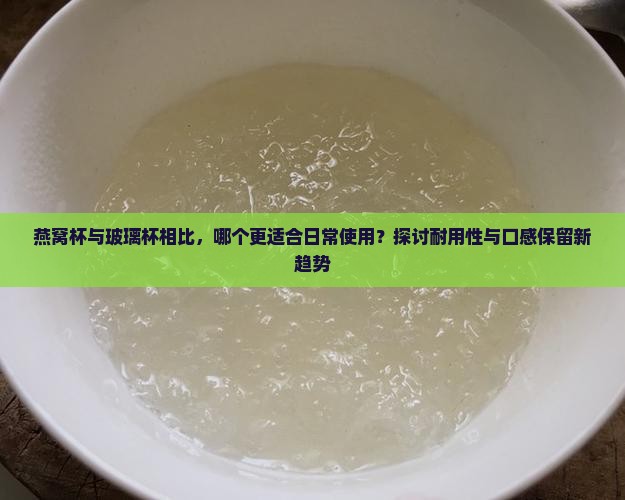 燕窝杯与玻璃杯相比，哪个更适合日常使用？探讨耐用性与口感保留新趋势
