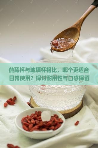 燕窝杯与玻璃杯相比，哪个更适合日常使用？探讨耐用性与口感保留新趋势