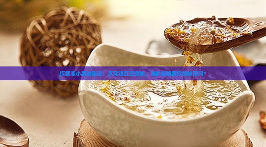 探索恋小果的秘密：燕窝银耳豆浆粉，真的能唤醒你的味蕾吗？
