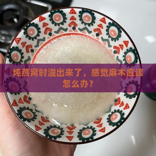 炖燕窝时溢出来了，感觉麻木应该怎么办？