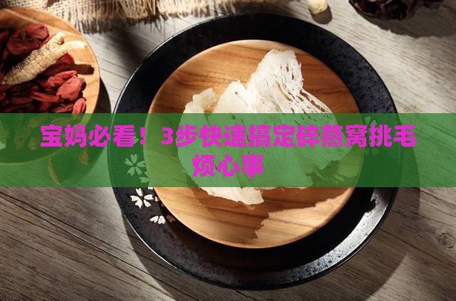 宝妈必看！3步快速搞定碎燕窝挑毛烦心事