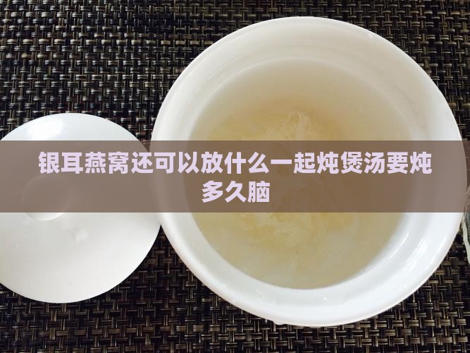 银耳燕窝还可以放什么一起炖煲汤要炖多久脑