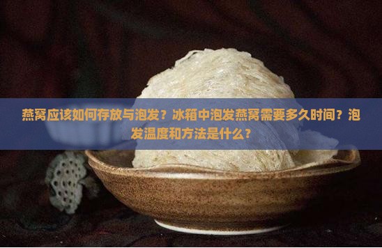 燕窝应该如何存放与泡发？冰箱中泡发燕窝需要多久时间？泡发温度和方法是什么？