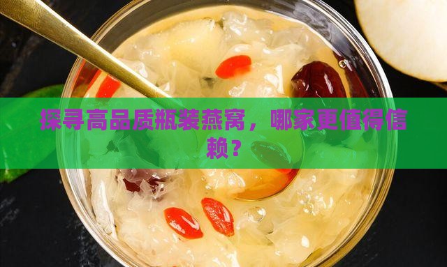 探寻高品质瓶装燕窝，哪家更值得信赖？