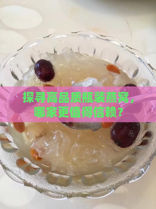 探寻高品质瓶装燕窝，哪家更值得信赖？