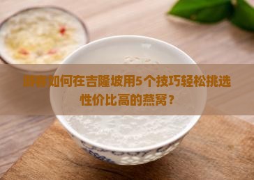 游客如何在吉隆坡用5个技巧轻松挑选性价比高的燕窝？
