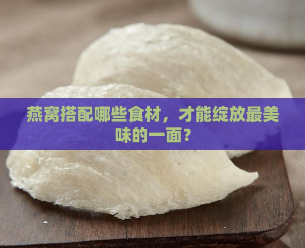 燕窝搭配哪些食材，才能绽放最美味的一面？