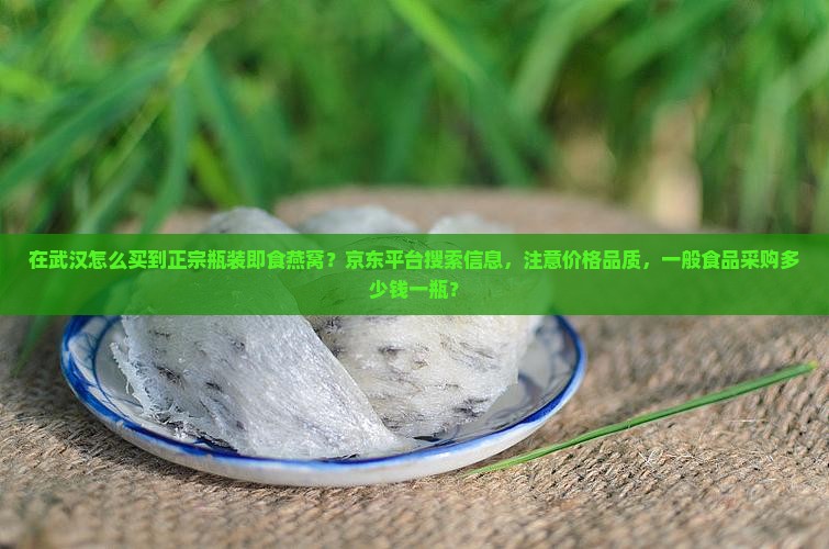 在武汉怎么买到正宗瓶装即食燕窝？京东平台搜索信息，注意价格品质，一般食品采购多少钱一瓶？