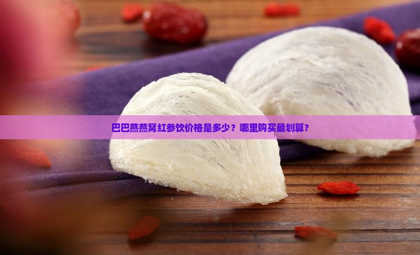 巴巴燕燕窝红参饮价格是多少？哪里购买最划算？