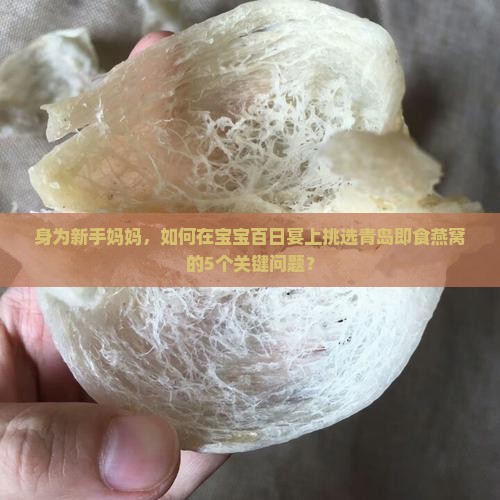 身为新手妈妈，如何在宝宝百日宴上挑选青岛即食燕窝的5个关键问题？