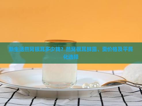 新生活燕窝银耳多少钱？燕窝银耳鲜露、羹价格及平民化选择