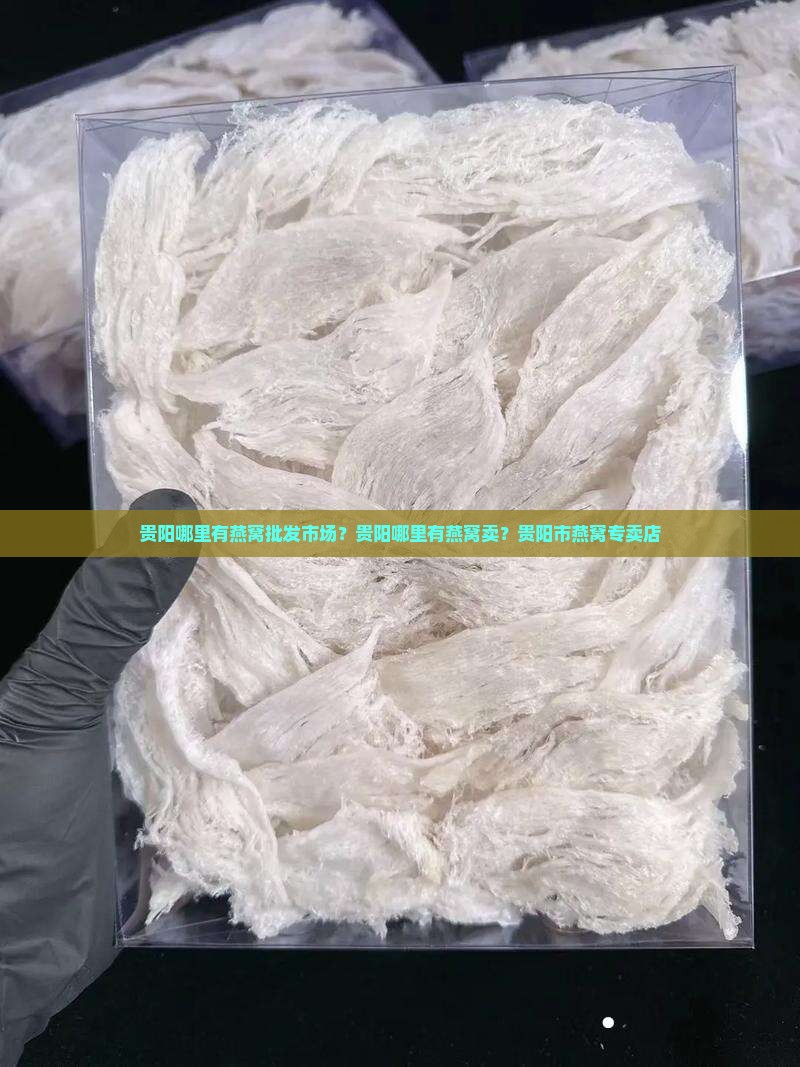 贵阳哪里有燕窝批发市场？贵阳哪里有燕窝卖？贵阳市燕窝专卖店