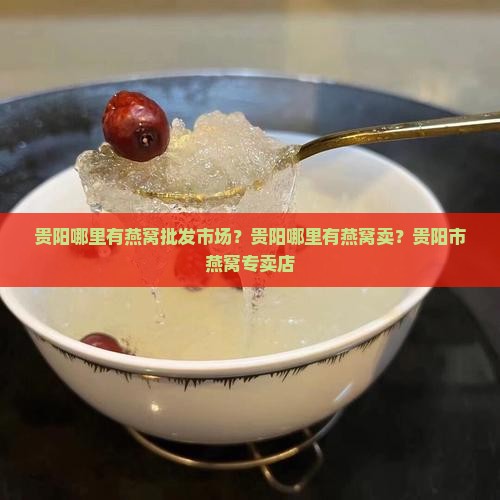 贵阳哪里有燕窝批发市场？贵阳哪里有燕窝卖？贵阳市燕窝专卖店