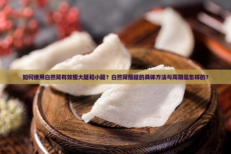 如何使用白燕窝有效瘦大腿和小腿？白燕窝瘦腿的具体方法与周期是怎样的？