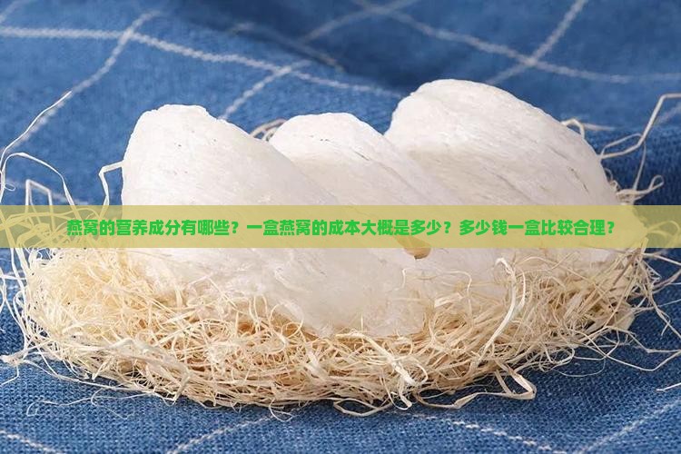 燕窝的营养成分有哪些？一盒燕窝的成本大概是多少？多少钱一盒比较合理？