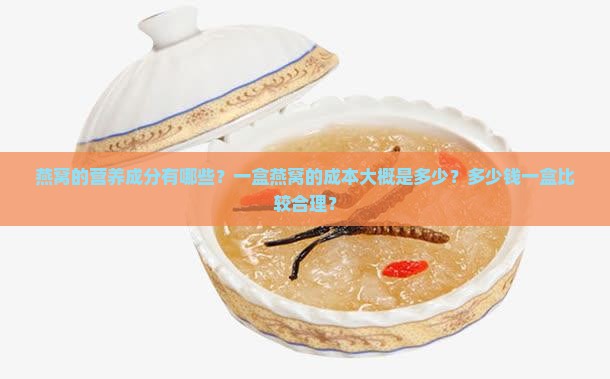 燕窝的营养成分有哪些？一盒燕窝的成本大概是多少？多少钱一盒比较合理？