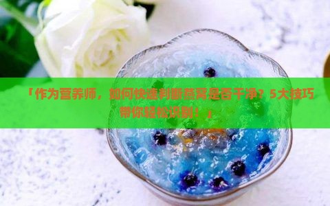 「作为营养师，如何快速判断燕窝是否干净？5大技巧带你轻松识别！」
