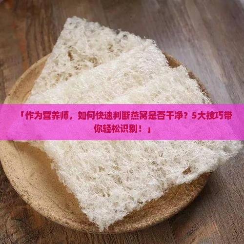 「作为营养师，如何快速判断燕窝是否干净？5大技巧带你轻松识别！」