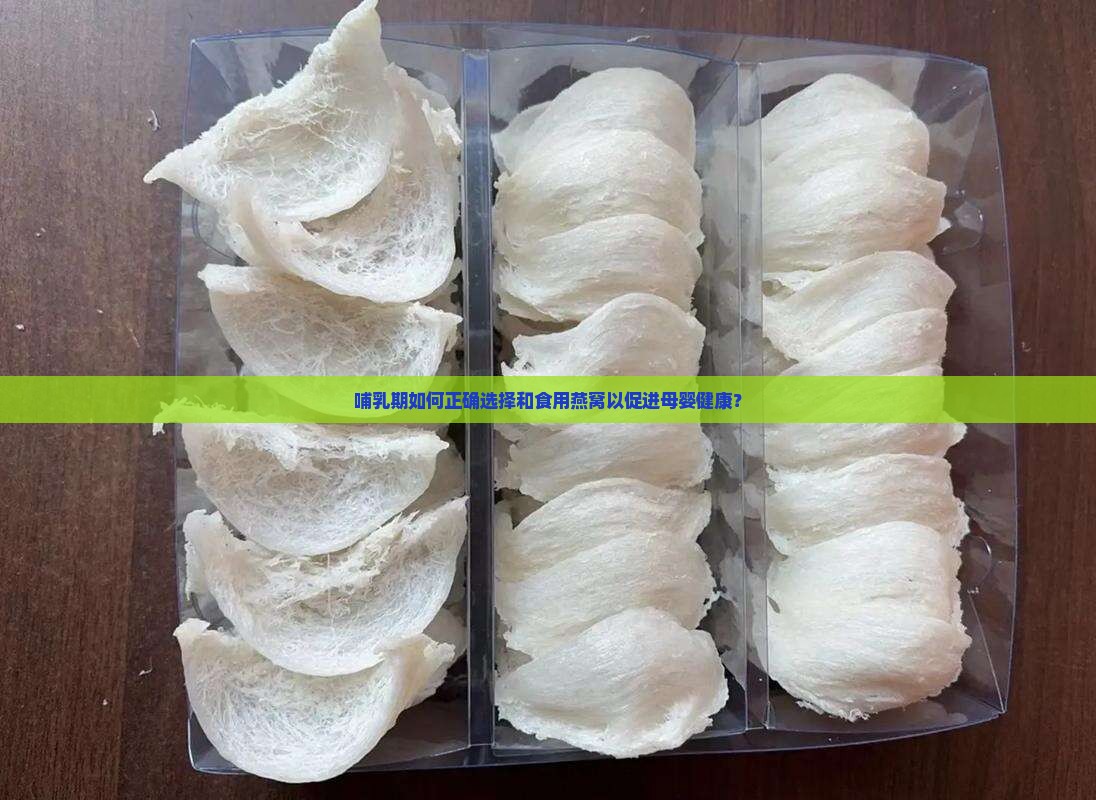 哺乳期如何正确选择和食用燕窝以促进母婴健康？