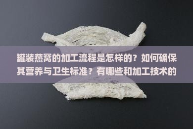 罐装燕窝的加工流程是怎样的？如何确保其营养与卫生标准？有哪些和加工技术的区别？