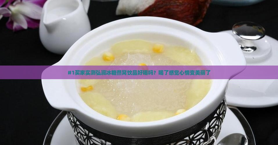 #1买家实测弘润冰糖燕窝饮品好喝吗？喝了感觉心情变美丽了