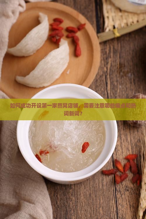 如何成功开设第一家燕窝店铺，需要注意哪些痛点和热词新词？